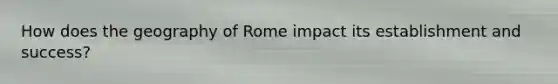 How does the geography of Rome impact its establishment and success?