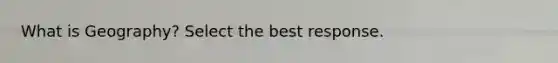 What is Geography? Select the best response.