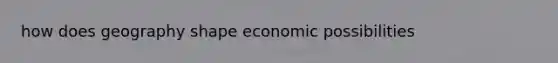 how does geography shape economic possibilities