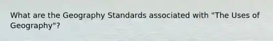 What are the Geography Standards associated with "The Uses of Geography"?