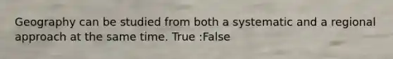 Geography can be studied from both a systematic and a regional approach at the same time. True :False