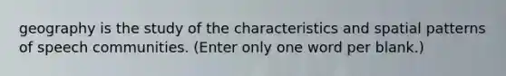 geography is the study of the characteristics and spatial patterns of speech communities. (Enter only one word per blank.)