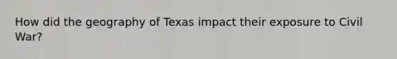 How did the geography of Texas impact their exposure to Civil War?