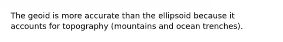 The geoid is more accurate than the ellipsoid because it accounts for topography (mountains and ocean trenches).