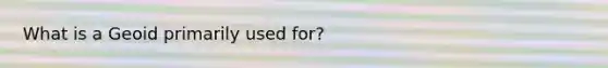 What is a Geoid primarily used for?