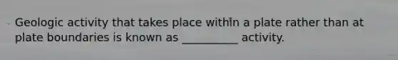 Geologic activity that takes place within a plate rather than at plate boundaries is known as __________ activity.