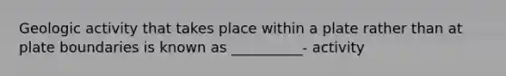 Geologic activity that takes place within a plate rather than at plate boundaries is known as __________- activity