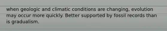 when geologic and climatic conditions are changing, evolution may occur more quickly. Better supported by fossil records than is gradualism.