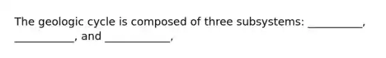 The geologic cycle is composed of three subsystems: __________, ___________, and ____________,