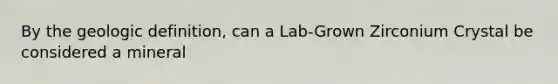 By the geologic definition, can a Lab-Grown Zirconium Crystal be considered a mineral