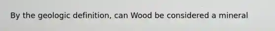 By the geologic definition, can Wood be considered a mineral