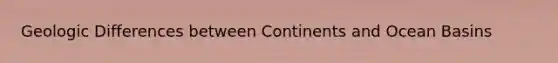 Geologic Differences between Continents and Ocean Basins
