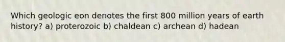 Which geologic eon denotes the first 800 million years of earth history? a) proterozoic b) chaldean c) archean d) hadean