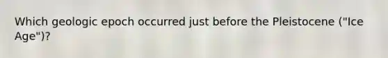 Which geologic epoch occurred just before the Pleistocene ("Ice Age")?