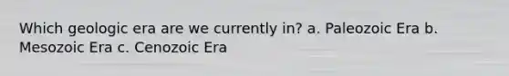 Which geologic era are we currently in? a. Paleozoic Era b. Mesozoic Era c. Cenozoic Era
