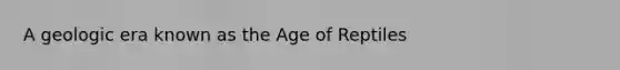 A geologic era known as the Age of Reptiles