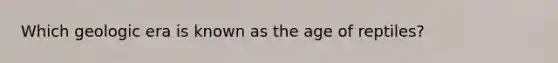 Which geologic era is known as the age of reptiles?