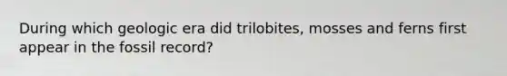 During which geologic era did trilobites, mosses and ferns first appear in the fossil record?