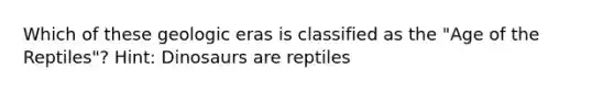 Which of these geologic eras is classified as the "Age of the Reptiles"? Hint: Dinosaurs are reptiles