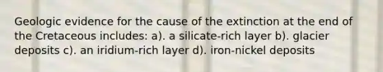 Geologic evidence for the cause of the extinction at the end of the Cretaceous includes: a). a silicate-rich layer b). glacier deposits c). an iridium-rich layer d). iron-nickel deposits