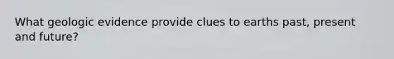 What geologic evidence provide clues to earths past, present and future?