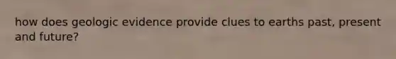 how does geologic evidence provide clues to earths past, present and future?