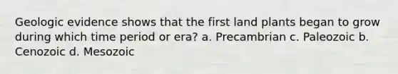 Geologic evidence shows that the first land plants began to grow during which time period or era? a. Precambrian c. Paleozoic b. Cenozoic d. Mesozoic