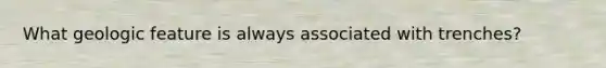 What geologic feature is always associated with trenches?