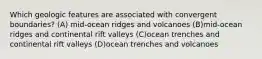 Which geologic features are associated with convergent boundaries? (A) mid-ocean ridges and volcanoes (B)mid-ocean ridges and continental rift valleys (C)ocean trenches and continental rift valleys (D)ocean trenches and volcanoes