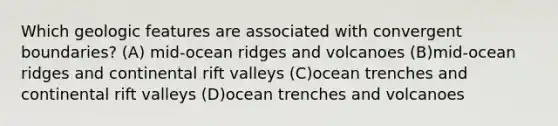 Which geologic features are associated with convergent boundaries? (A) mid-ocean ridges and volcanoes (B)mid-ocean ridges and continental rift valleys (C)ocean trenches and continental rift valleys (D)ocean trenches and volcanoes