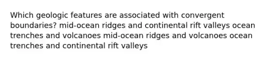 Which geologic features are associated with convergent boundaries? mid-ocean ridges and continental rift valleys ocean trenches and volcanoes mid-ocean ridges and volcanoes ocean trenches and continental rift valleys