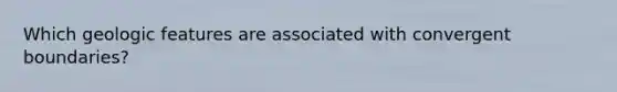 Which geologic features are associated with convergent boundaries?