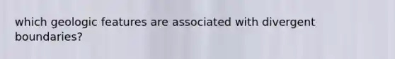 which geologic features are associated with divergent boundaries?