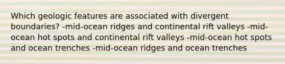 Which geologic features are associated with divergent boundaries? -mid-ocean ridges and continental rift valleys -mid-ocean hot spots and continental rift valleys -mid-ocean hot spots and ocean trenches -mid-ocean ridges and ocean trenches