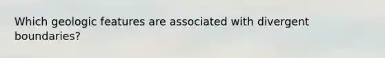 Which geologic features are associated with divergent boundaries?