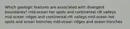 Which geologic features are associated with divergent boundaries? mid-ocean hot spots and continental rift valleys mid-ocean ridges and continental rift valleys mid-ocean hot spots and ocean trenches mid-ocean ridges and ocean trenches