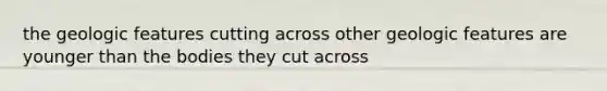 the geologic features cutting across other geologic features are younger than the bodies they cut across