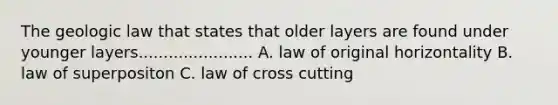 The geologic law that states that older layers are found under younger layers....................... A. law of original horizontality B. law of superpositon C. law of cross cutting