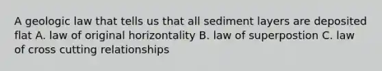 A geologic law that tells us that all sediment layers are deposited flat A. law of original horizontality B. law of superpostion C. law of cross cutting relationships