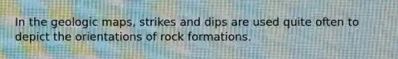 In the geologic maps, strikes and dips are used quite often to depict the orientations of rock formations.