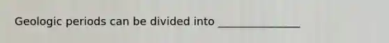 Geologic periods can be divided into _______________