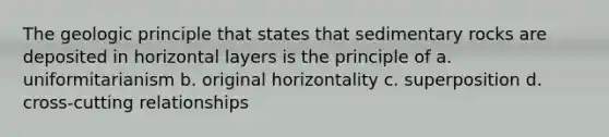 The geologic principle that states that sedimentary rocks are deposited in horizontal layers is the principle of a. uniformitarianism b. original horizontality c. superposition d. cross-cutting relationships