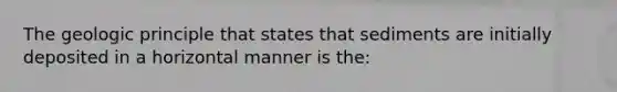 The geologic principle that states that sediments are initially deposited in a horizontal manner is the: