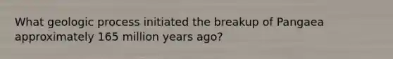 What geologic process initiated the breakup of Pangaea approximately 165 million years ago?