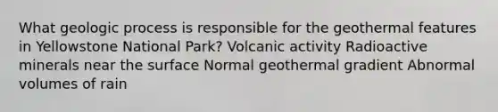 What geologic process is responsible for the geothermal features in Yellowstone National Park? Volcanic activity Radioactive minerals near the surface Normal geothermal gradient Abnormal volumes of rain