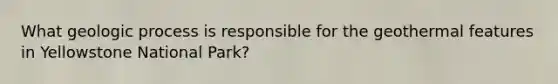 What geologic process is responsible for the geothermal features in Yellowstone National Park?