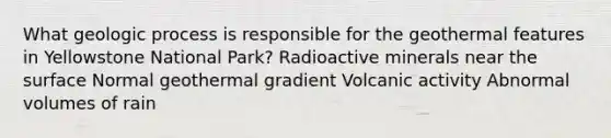 What geologic process is responsible for the geothermal features in Yellowstone National Park? Radioactive minerals near the surface Normal geothermal gradient Volcanic activity Abnormal volumes of rain