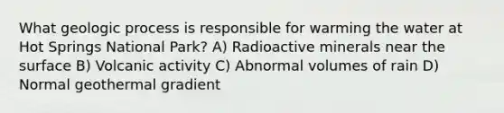 What geologic process is responsible for warming the water at Hot Springs National Park? A) Radioactive minerals near the surface B) Volcanic activity C) Abnormal volumes of rain D) Normal geothermal gradient