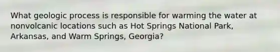 What geologic process is responsible for warming the water at nonvolcanic locations such as Hot Springs National Park, Arkansas, and Warm Springs, Georgia?