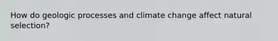 How do geologic processes and climate change affect natural selection?